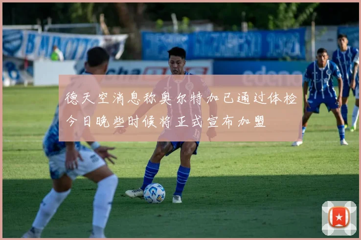德天空消息称奥尔特加已通过体检今日晚些时候将正式宣布加盟