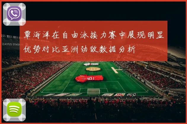 覃海洋在自由泳接力赛中展现明显优势对比亚洲劲敌数据分析