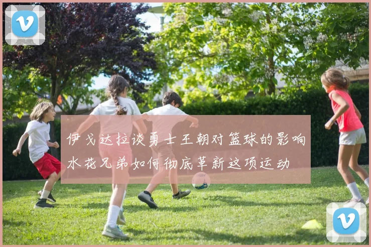 伊戈达拉谈勇士王朝对篮球的影响水花兄弟如何彻底革新这项运动