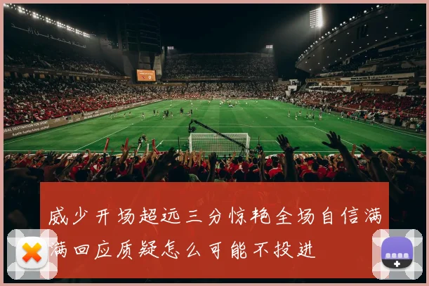 威少开场超远三分惊艳全场自信满满回应质疑怎么可能不投进