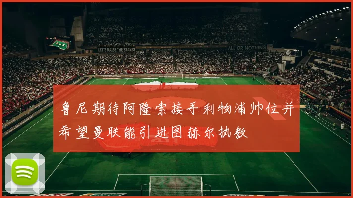 鲁尼期待阿隆索接手利物浦帅位并希望曼联能引进图赫尔执教