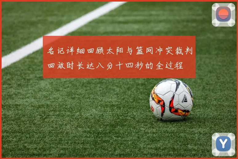 名记详细回顾太阳与篮网冲突裁判回放时长达八分十四秒的全过程