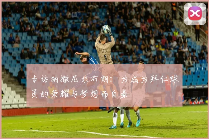 专访纳撒尼尔布朗：为成为拜仁球员的荣耀与梦想而自豪