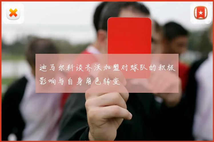 迪马尔科谈齐沃加盟对球队的积极影响与自身角色转变