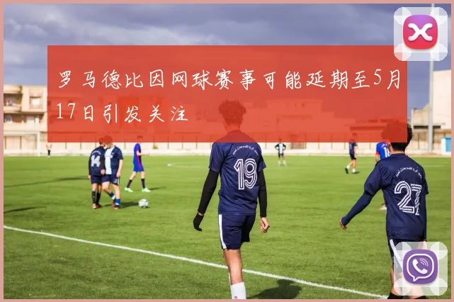 罗马德比因网球赛事可能延期至5月17日引发关注