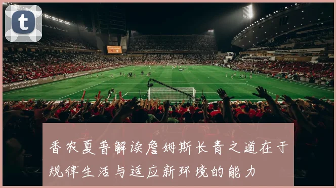香农夏普解读詹姆斯长青之道在于规律生活与适应新环境的能力
