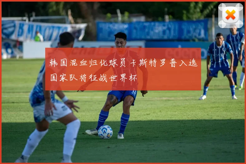 韩国混血归化球员卡斯特罗普入选国家队将征战世界杯