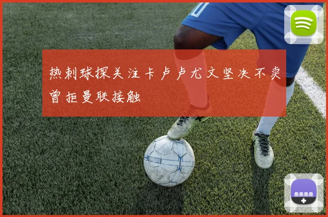 热刺球探关注卡卢卢尤文坚决不卖曾拒曼联接触