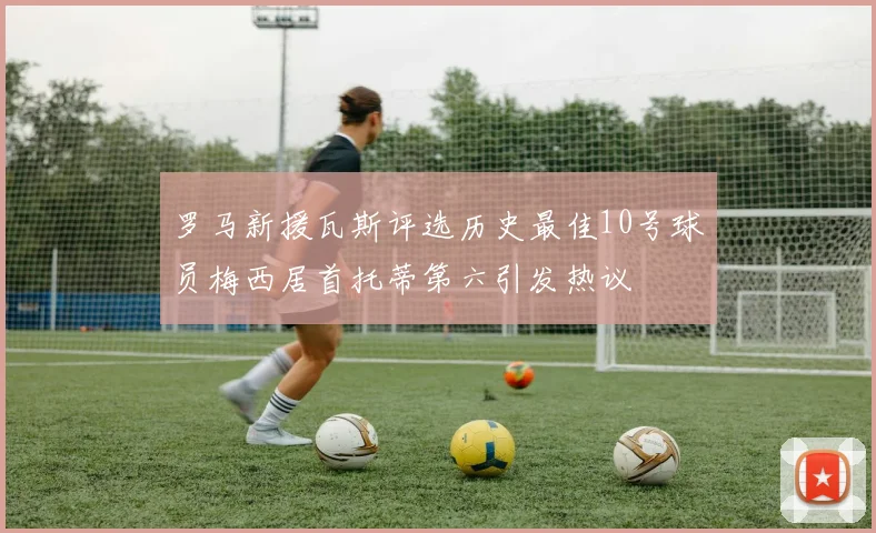 罗马新援瓦斯评选历史最佳10号球员梅西居首托蒂第六引发热议