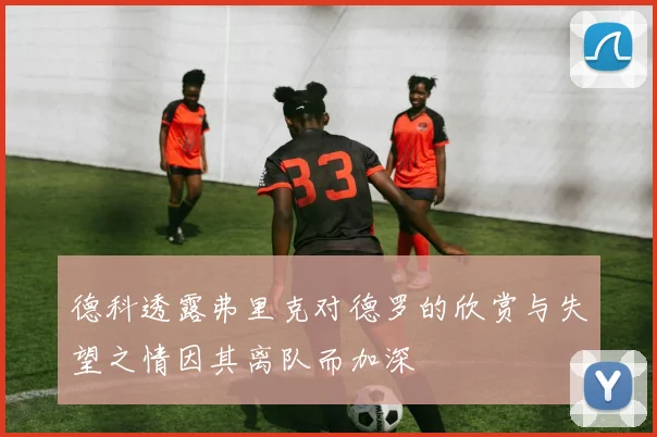 德科透露弗里克对德罗的欣赏与失望之情因其离队而加深