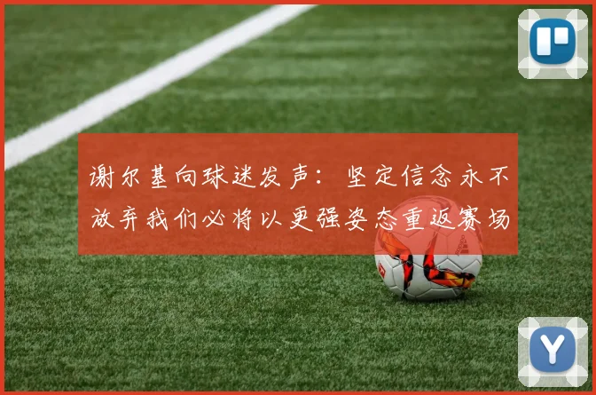 谢尔基向球迷发声：坚定信念永不放弃我们必将以更强姿态重返赛场