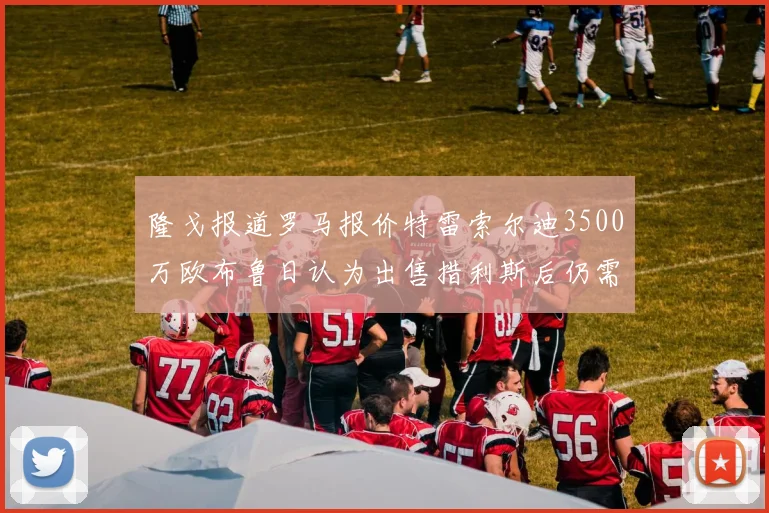 隆戈报道罗马报价特雷索尔迪3500万欧布鲁日认为出售措利斯后仍需加强