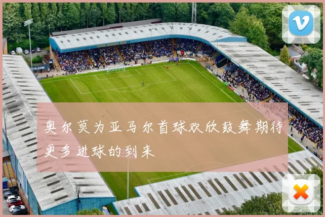 奥尔莫为亚马尔首球欢欣鼓舞期待更多进球的到来