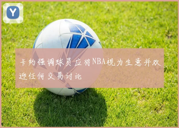 卡约强调球员应将NBA视为生意并欢迎任何交易讨论