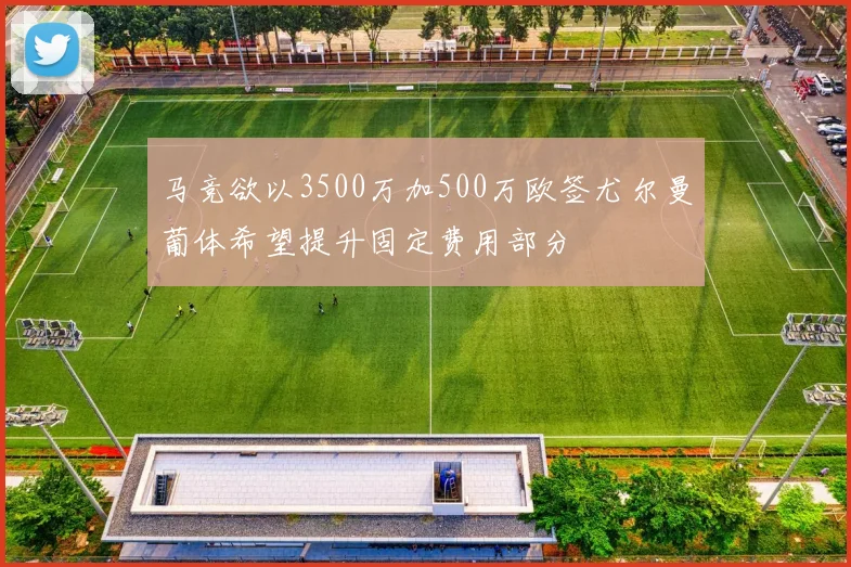 马竞欲以3500万加500万欧签尤尔曼葡体希望提升固定费用部分
