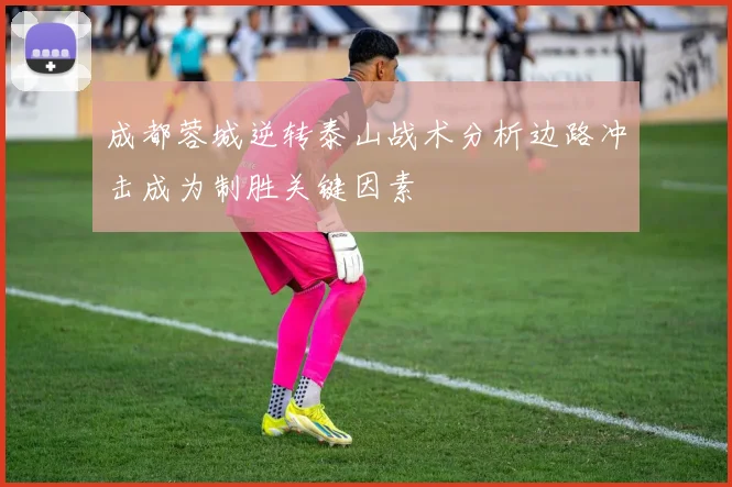 成都蓉城逆转泰山战术分析边路冲击成为制胜关键因素