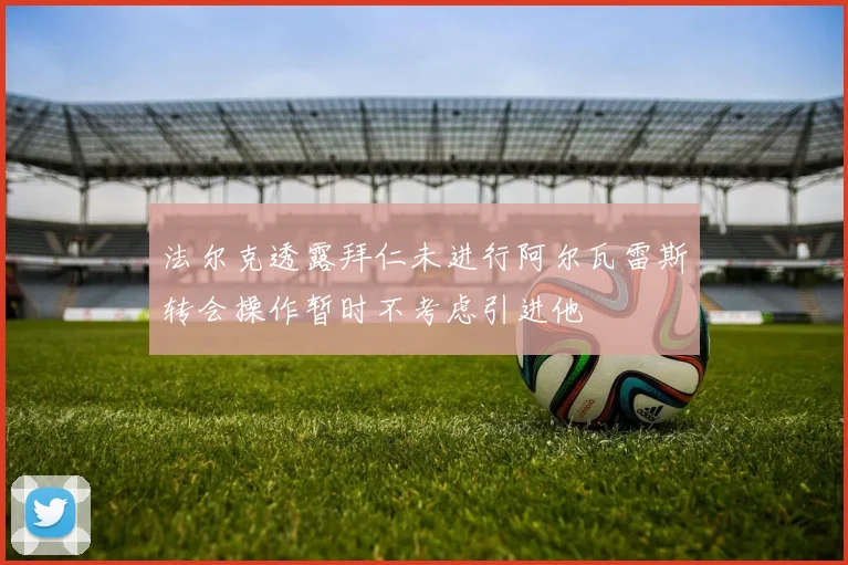 法尔克透露拜仁未进行阿尔瓦雷斯转会操作暂时不考虑引进他