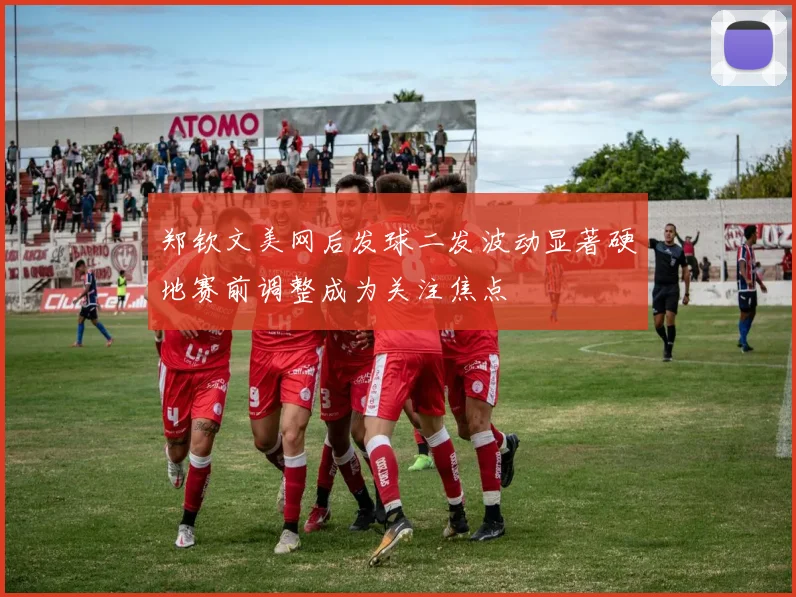 郑钦文美网后发球二发波动显著硬地赛前调整成为关注焦点