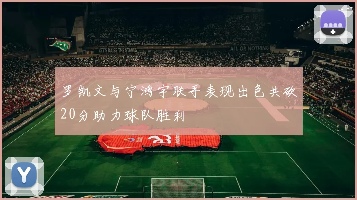 罗凯文与宁鸿宇联手表现出色共砍20分助力球队胜利