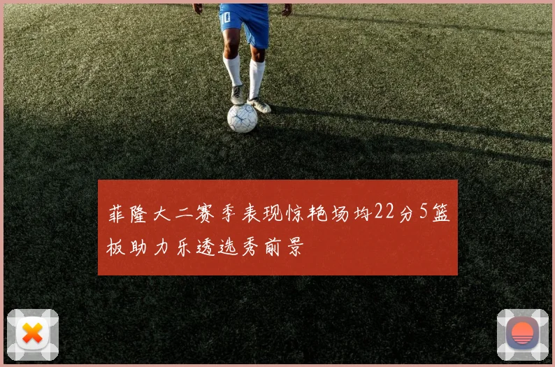菲隆大二赛季表现惊艳场均22分5篮板助力乐透选秀前景