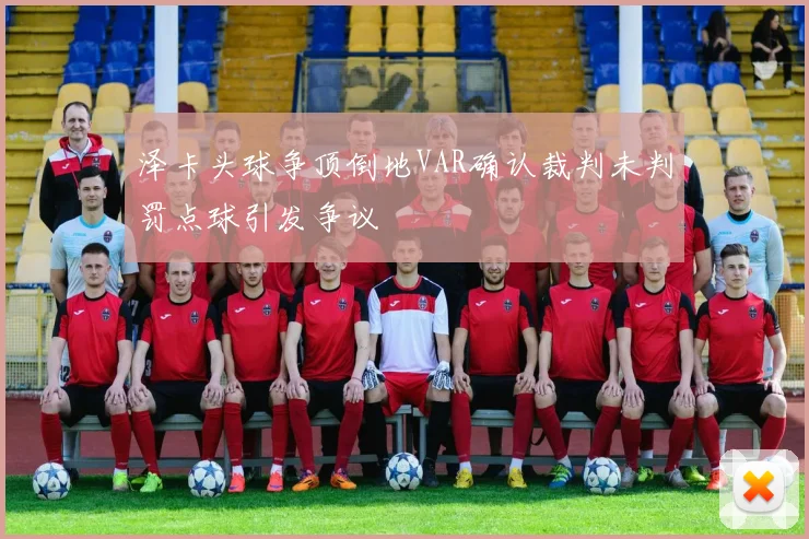 泽卡头球争顶倒地VAR确认裁判未判罚点球引发争议