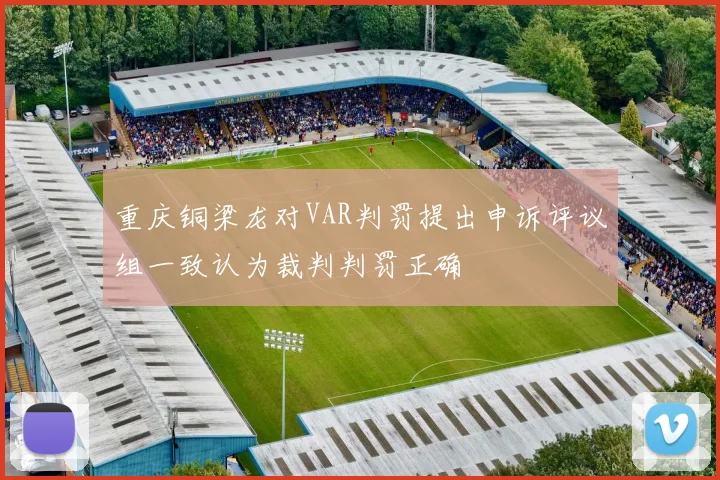 重庆铜梁龙对VAR判罚提出申诉评议组一致认为裁判判罚正确