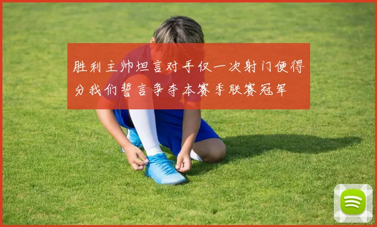 胜利主帅坦言对手仅一次射门便得分我们誓言争夺本赛季联赛冠军