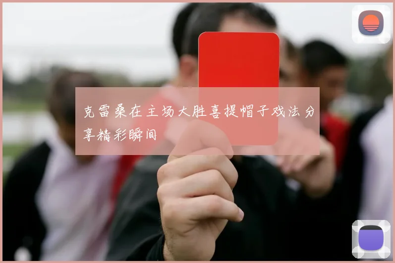 克雷桑在主场大胜喜提帽子戏法分享精彩瞬间