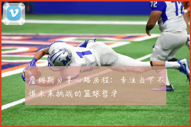 詹姆斯分享心路历程：专注当下不惧未来挑战的篮球哲学
