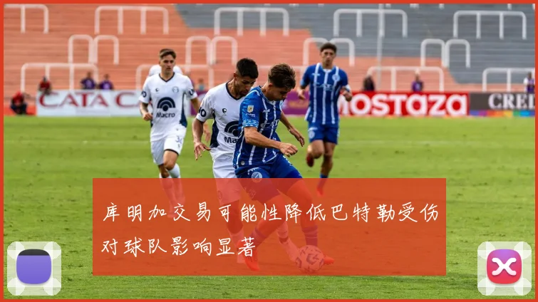 库明加交易可能性降低巴特勒受伤对球队影响显著
