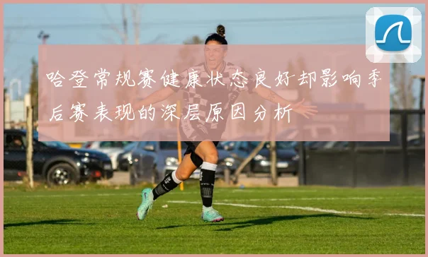 哈登常规赛健康状态良好却影响季后赛表现的深层原因分析