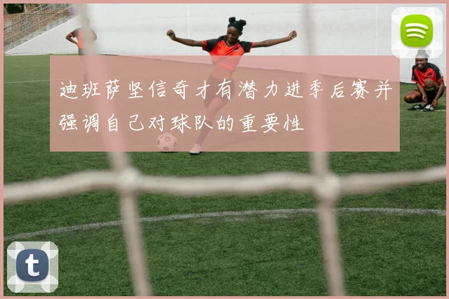 迪班萨坚信奇才有潜力进季后赛并强调自己对球队的重要性