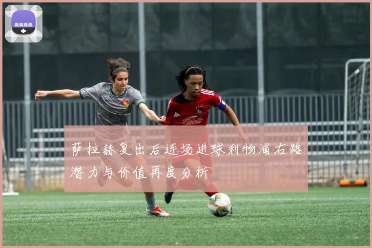 萨拉赫复出后连场进球利物浦右路潜力与价值再度分析
