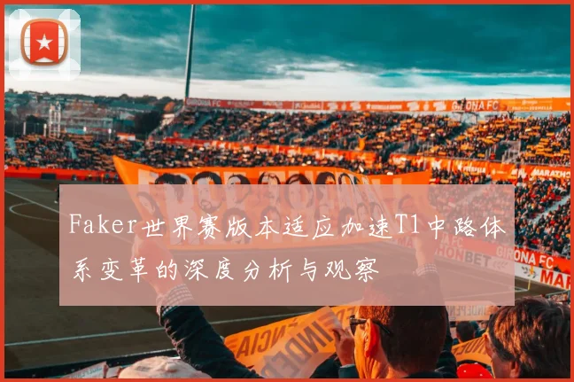 Faker世界赛版本适应加速T1中路体系变革的深度分析与观察