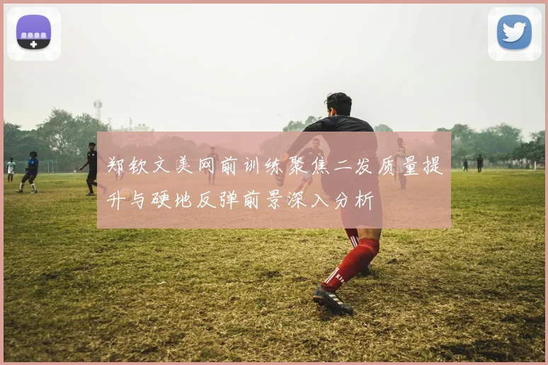 郑钦文美网前训练聚焦二发质量提升与硬地反弹前景深入分析