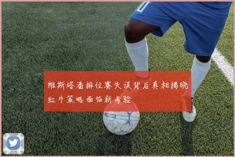 维斯塔潘排位赛失误背后真相揭晓红牛策略面临新考验
