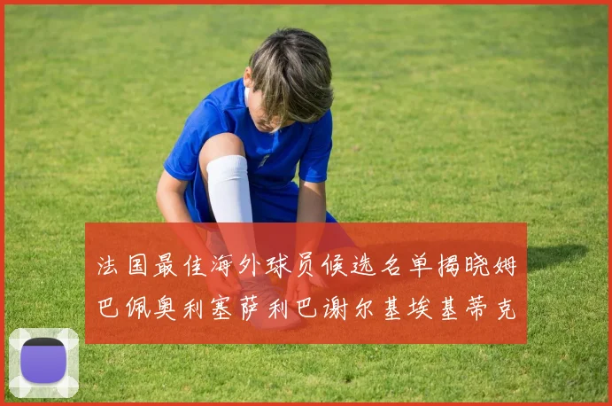法国最佳海外球员候选名单揭晓姆巴佩奥利塞萨利巴谢尔基埃基蒂克争夺荣誉