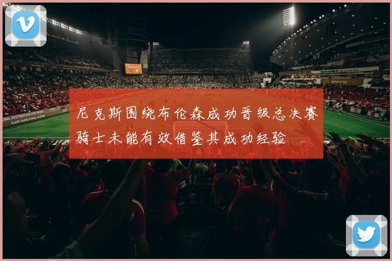 尼克斯围绕布伦森成功晋级总决赛骑士未能有效借鉴其成功经验