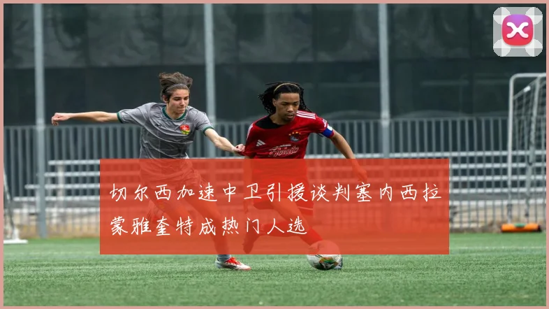 切尔西加速中卫引援谈判塞内西拉蒙雅奎特成热门人选
