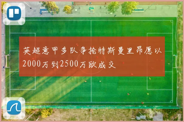 英超意甲多队争抢特斯曼里昂愿以2000万到2500万欧成交