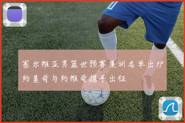 塞尔维亚男篮世预赛集训名单出炉约基奇与约维奇携手出征