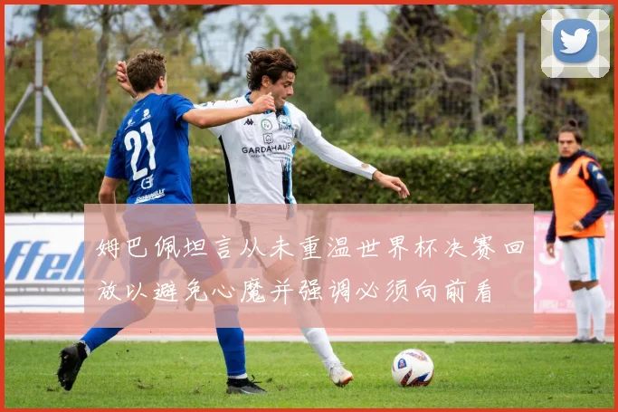姆巴佩坦言从未重温世界杯决赛回放以避免心魔并强调必须向前看