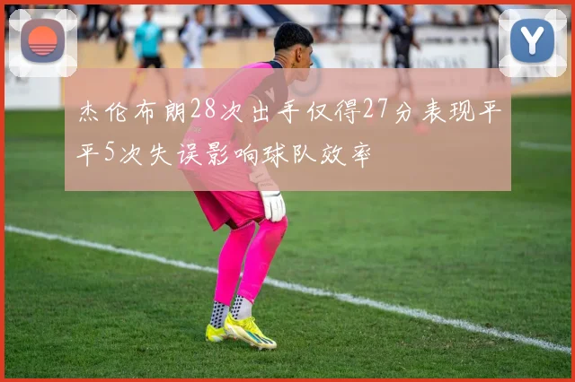杰伦布朗28次出手仅得27分表现平平5次失误影响球队效率
