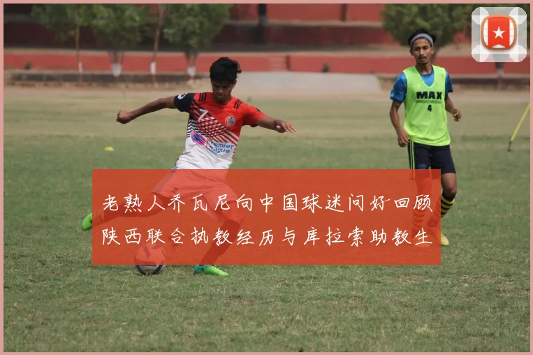 老熟人乔瓦尼向中国球迷问好回顾陕西联合执教经历与库拉索助教生活