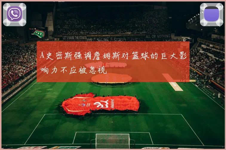 A史密斯强调詹姆斯对篮球的巨大影响力不应被忽视