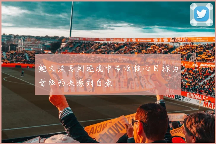 鲍文谈马刺逆境中专注核心目标为晋级西决感到自豪