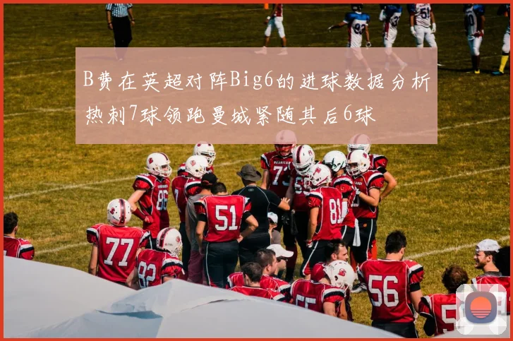 B费在英超对阵Big6的进球数据分析热刺7球领跑曼城紧随其后6球
