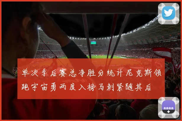 单次季后赛总净胜分统计尼克斯领跑宇宙勇两度入榜马刺紧随其后