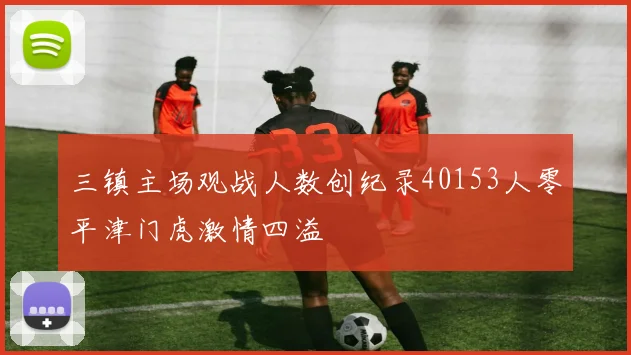 三镇主场观战人数创纪录40153人零平津门虎激情四溢